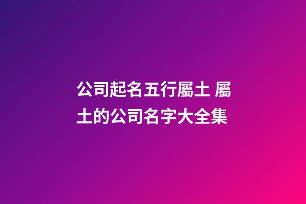 公司起名五行屬土 屬土的公司名字大全集